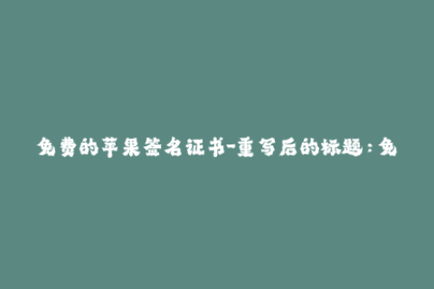 免费的苹果签名证书-重写后的标题：免费获取苹果签名证书，无需支付任何费用！46字