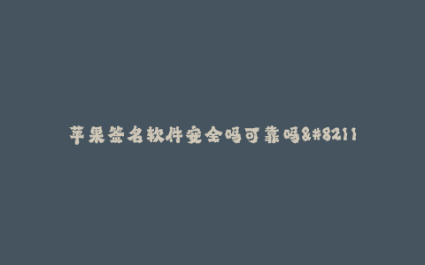 苹果签名软件安全吗可靠吗--苹果签名软件的安全性与可靠性评估