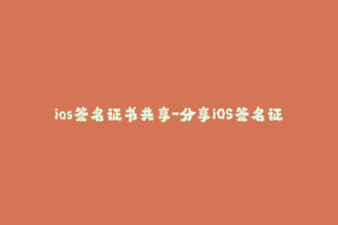 ios签名证书共享-分享iOS签名证书的方法与步骤解析