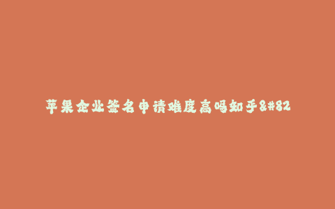 苹果企业签名申请难度高吗知乎--苹果企业签名申请的难度到底有多高?