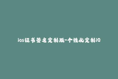 ios证书签名定制版-个性化定制iOS证书签名，享受苹果设备无限畅玩