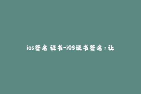 ios签名 证书-iOS证书签名：让你的应用程序保持安全的状态