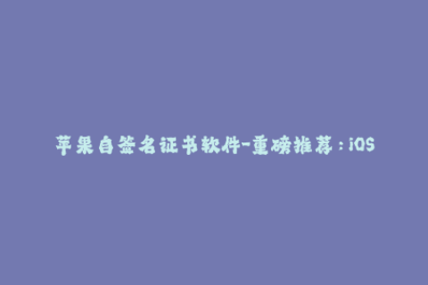 苹果自签名证书软件-重磅推荐：iOS自签证书工具，让你轻松解决苹果签名问题！