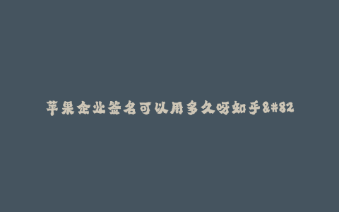 苹果企业签名可以用多久呀知乎--苹果企业签名的有效期是多久?