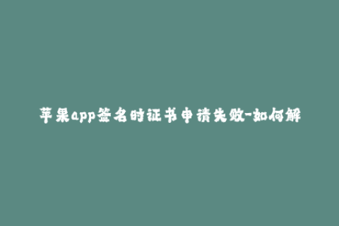 苹果app签名时证书申请失败-如何解决苹果应用签名证书申请失败？