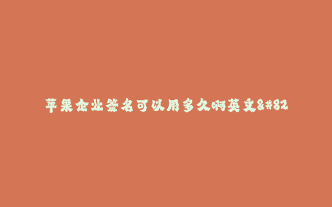 苹果企业签名可以用多久啊英文-- 苹果企业签名持续时间和使用期限的英文解释