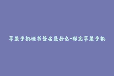苹果手机证书签名是什么-探究苹果手机证书签名的定义与应用