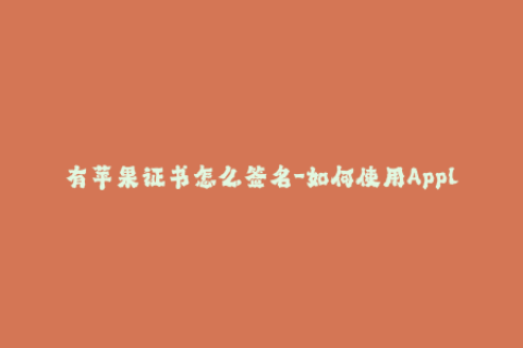 有苹果证书怎么签名-如何使用Apple证书进行iOS签名