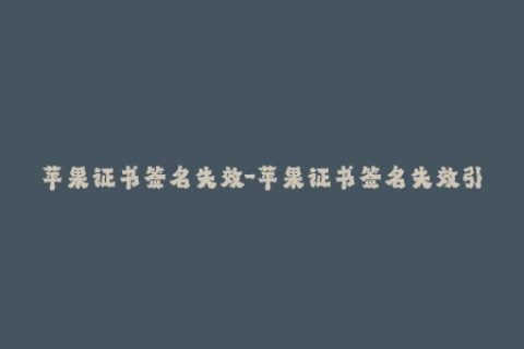苹果证书签名失效-苹果证书签名失效引发用户关注