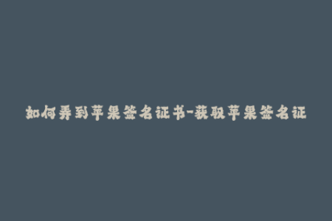 如何弄到苹果签名证书-获取苹果签名证书的方法分享