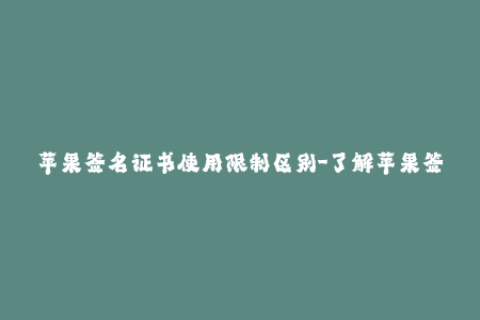 苹果签名证书使用限制区别-了解苹果签名证书限制与区别