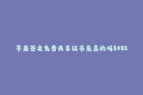 苹果签名免费共享证书是真的吗--苹果签名免费共享证书的真实性