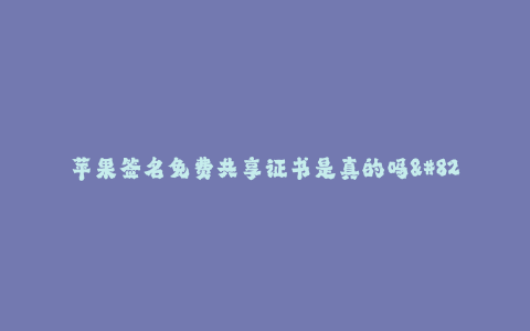 苹果签名免费共享证书是真的吗--苹果签名免费共享证书的真实性
