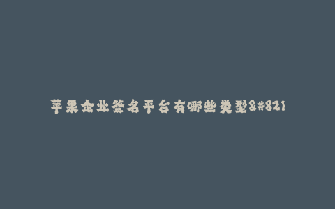 苹果企业签名平台有哪些类型--探究苹果企业签名平台的不同类型