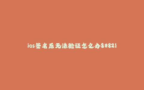ios签名后无法验证怎么办--解决iOS签名后无法验证的问题