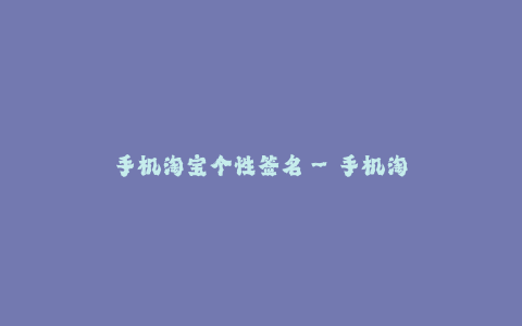 手机淘宝个性签名--手机淘宝个性签名 - 展现你的独特风格