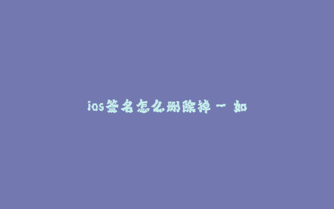 ios签名怎么删除掉--如何彻底删除iOS设备上的应用程序签名