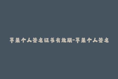 苹果个人签名证书有效期-苹果个人签名证书有效期限制，你需要知道的事情