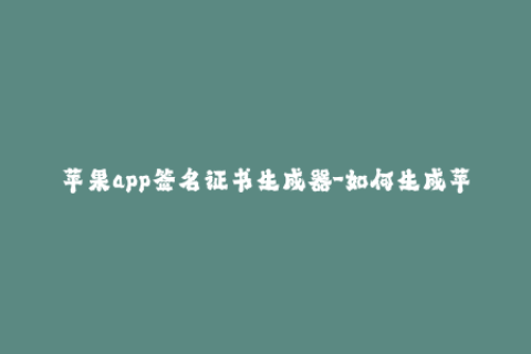 苹果app签名证书生成器-如何生成苹果应用签名证书？——iOS签名编辑分享