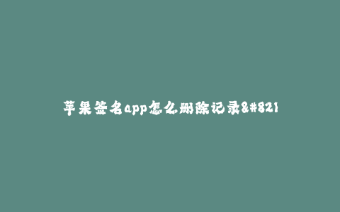 苹果签名app怎么删除记录--如何清除苹果签名app的记录