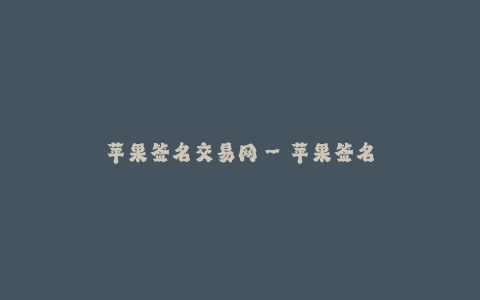 苹果签名交易网--苹果签名交易平台: 解析与分享