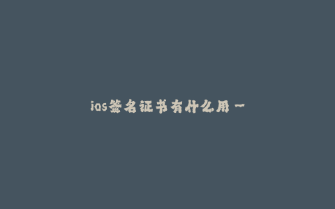 ios签名证书有什么用--什么是iOS签名证书,它们在iOS开发中有什么作用?
