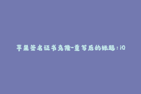 苹果签名证书克隆-重写后的标题：iOS签名证书复制技术简析，保护您的设备安全