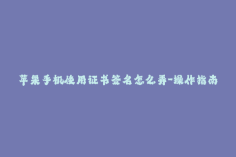 苹果手机使用证书签名怎么弄-操作指南：如何在苹果手机上完成证书签名？
