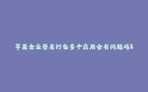 苹果企业签名打包多个应用会有问题吗--苹果企业签名打包多个应用的问题探讨