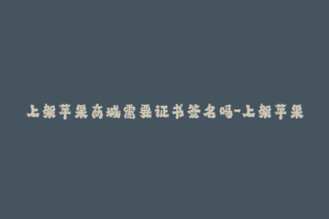 上架苹果商城需要证书签名吗-上架苹果商城必须进行证书签名吗？——iOS开发必知