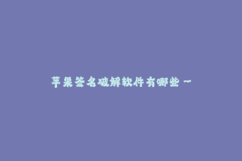 苹果签名破解软件有哪些--苹果签名破解软件有哪些