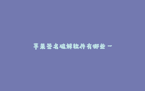 苹果签名破解软件有哪些--苹果签名破解软件有哪些