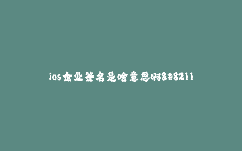 ios企业签名是啥意思啊--iOS企业签名解析与应用