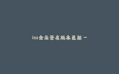 ios企业签名版本更新--企业应用签名版本更新:保障iOS应用的持续运行