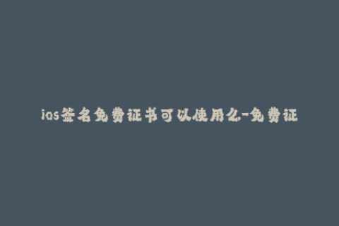ios签名免费证书可以使用么-免费证书能否顺利使用？详解iOS签名验证
