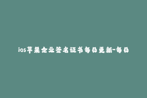 ios苹果企业签名证书每日更新-每日更新的iOS企业签名证书供您使用