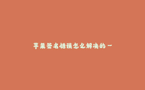 苹果签名错误怎么解决的--苹果应用签名错误解决方法