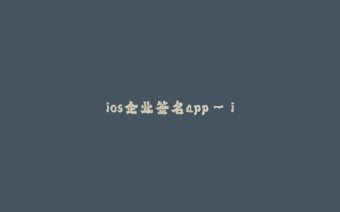 ios企业签名app--iOS企业签名app - 简单、安全、高效的企业应用分发解决方案