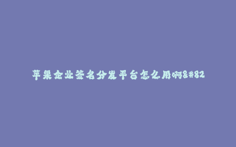 苹果企业签名分发平台怎么用啊--苹果企业签名分发平台的使用方法和注意事项
