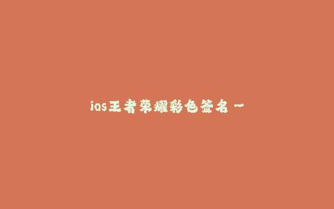 ios王者荣耀彩色签名--王者荣耀彩色签名的创作与应用