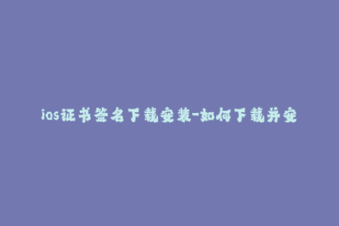 ios证书签名下载安装-如何下载并安装iOS证书签名证书？