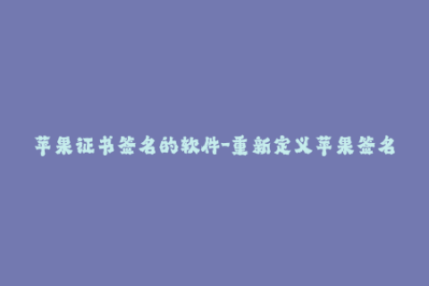 苹果证书签名的软件-重新定义苹果签名，实现无限制使用的方法