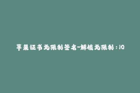 苹果证书无限制签名-解锁无限制：iOS应用无限签名方法