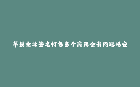 苹果企业签名打包多个应用会有问题吗安全吗--苹果企业签名打包多个应用安全问题探讨