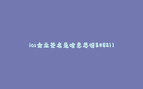 ios企业签名是啥意思呀--什么是iOS企业签名?