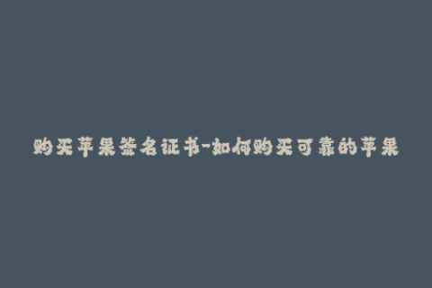购买苹果签名证书-如何购买可靠的苹果签名证书？（不超过50字）