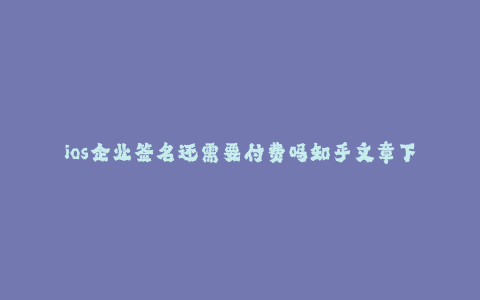ios企业签名还需要付费吗知乎文章下载--IOS企业签名免费吗?知乎文章下载全解析