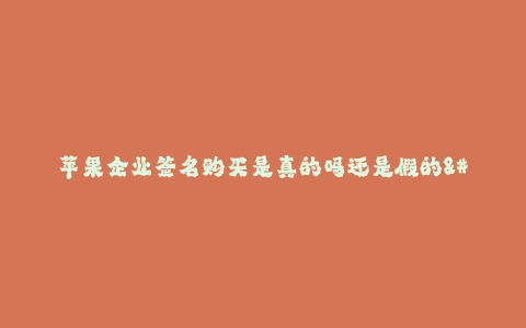 苹果企业签名购买是真的吗还是假的--苹果企业无真签购买?是真是假?