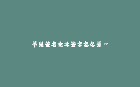 苹果签名企业签字怎么弄--企业如何在苹果设备上添加签名