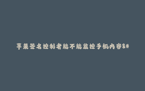 苹果签名控制者能不能监控手机内容--苹果签名控制者是否能监控手机内容?——揭秘苹果签名控制者的能力和限制
